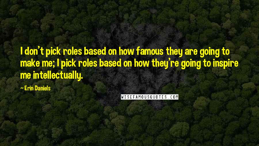 Erin Daniels quotes: I don't pick roles based on how famous they are going to make me; I pick roles based on how they're going to inspire me intellectually.