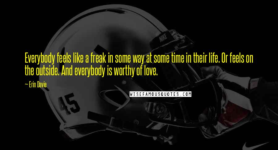 Erin Davie quotes: Everybody feels like a freak in some way at some time in their life. Or feels on the outside. And everybody is worthy of love.