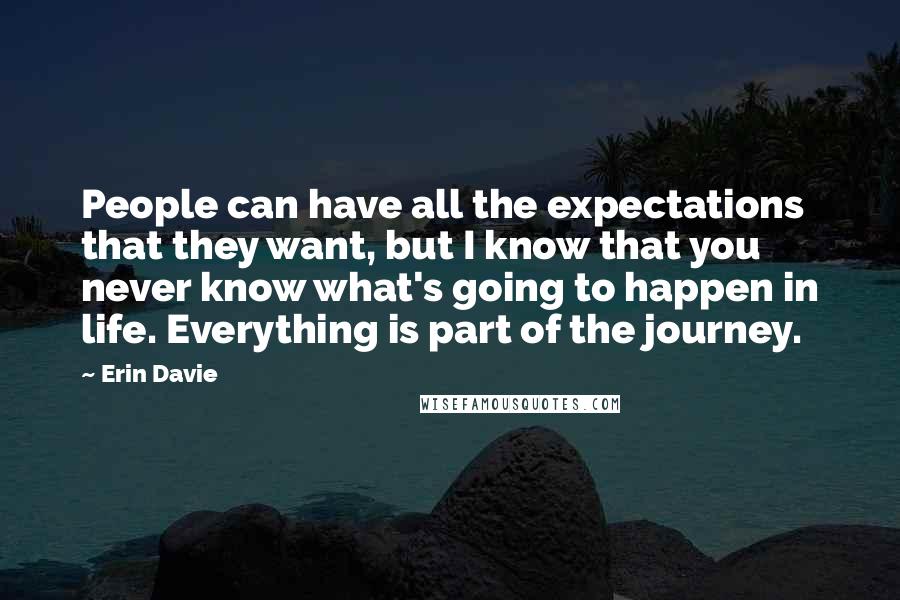 Erin Davie quotes: People can have all the expectations that they want, but I know that you never know what's going to happen in life. Everything is part of the journey. Erin Davie quotes: People can have all the expectations that they want, but I know that you never know what's going to happen in life. Everything is part of the journey.