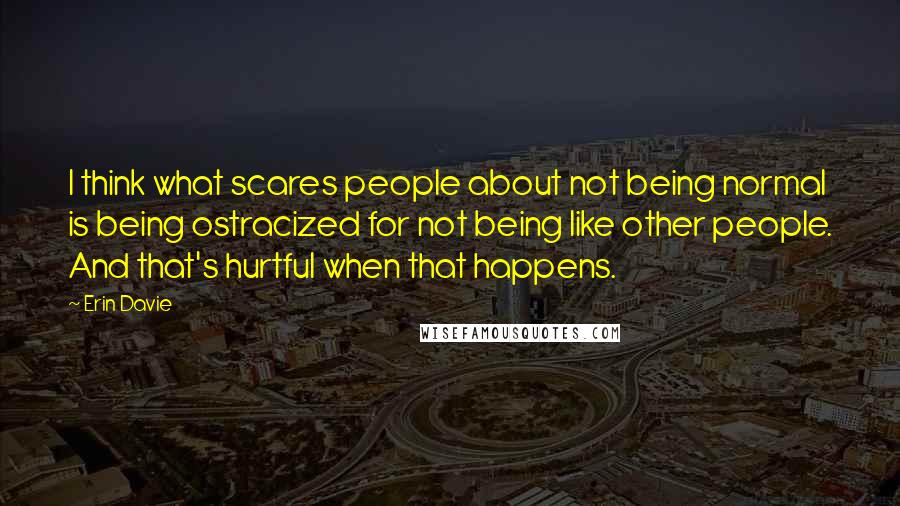 Erin Davie quotes: I think what scares people about not being normal is being ostracized for not being like other people. And that's hurtful when that happens. Erin Davie quotes: I think what scares people about not being normal is being ostracized for not being like other people. And that's hurtful when that happens.