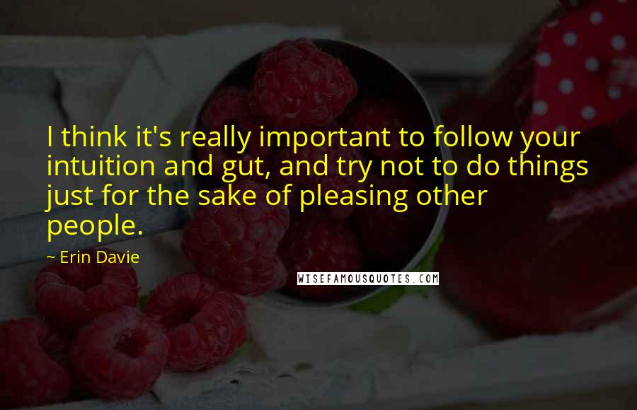 Erin Davie quotes: I think it's really important to follow your intuition and gut, and try not to do things just for the sake of pleasing other people. Erin Davie quotes: I think it's really important to follow your intuition and gut, and try not to do things just for the sake of pleasing other people.