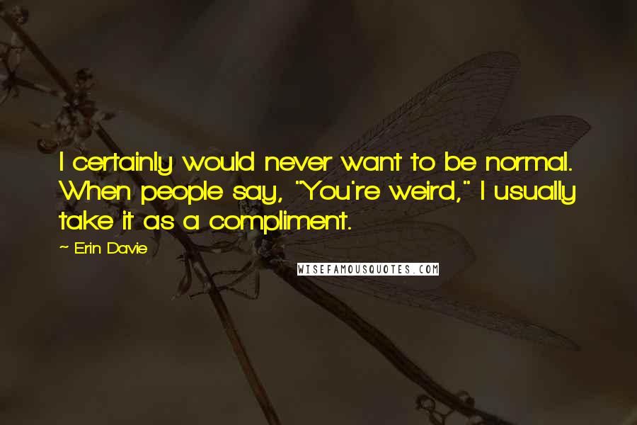 Erin Davie quotes: I certainly would never want to be normal. When people say, "You're weird," I usually take it as a compliment. Erin Davie quotes: I certainly would never want to be normal. When people say, "You're weird," I usually take it as a compliment.