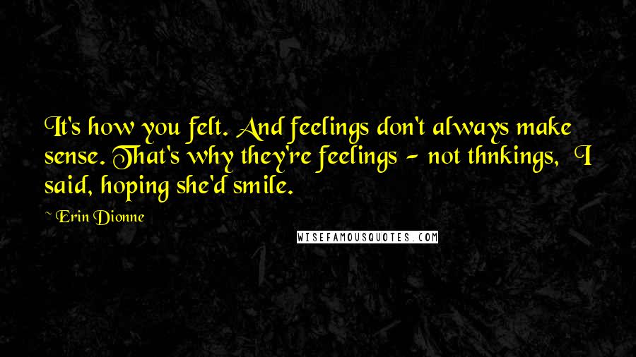 Erin Dionne quotes: It's how you felt. And feelings don't always make sense. That's why they're feelings - not thnkings, I said, hoping she'd smile.
