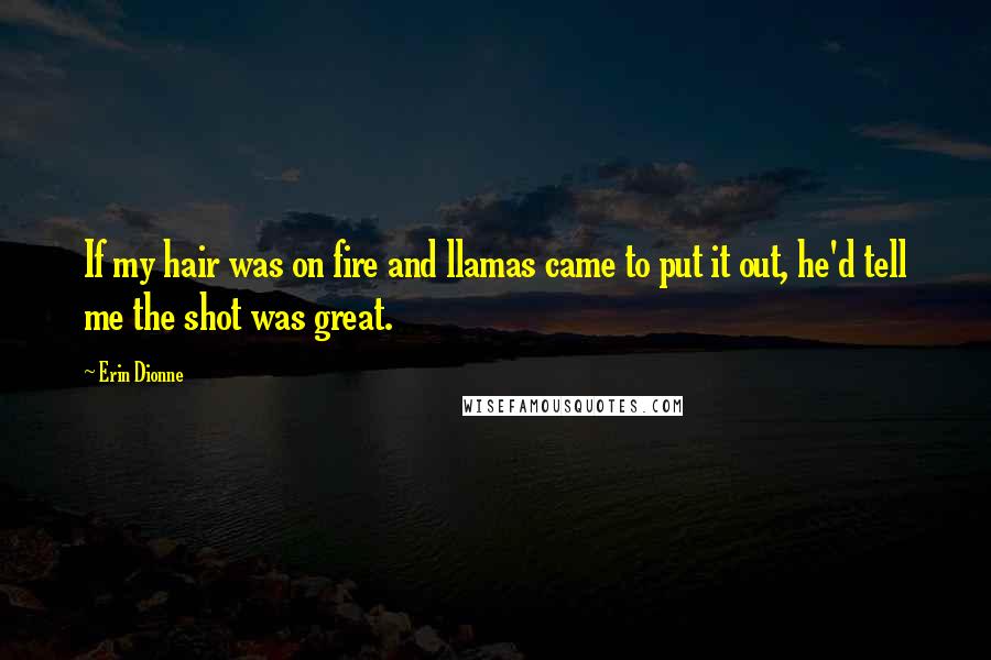 Erin Dionne quotes: If my hair was on fire and llamas came to put it out, he'd tell me the shot was great.