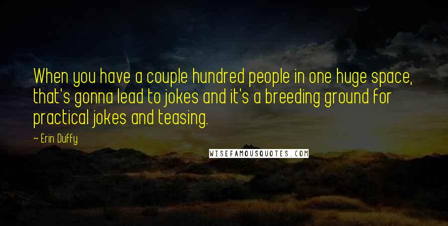 Erin Duffy quotes: When you have a couple hundred people in one huge space, that's gonna lead to jokes and it's a breeding ground for practical jokes and teasing.