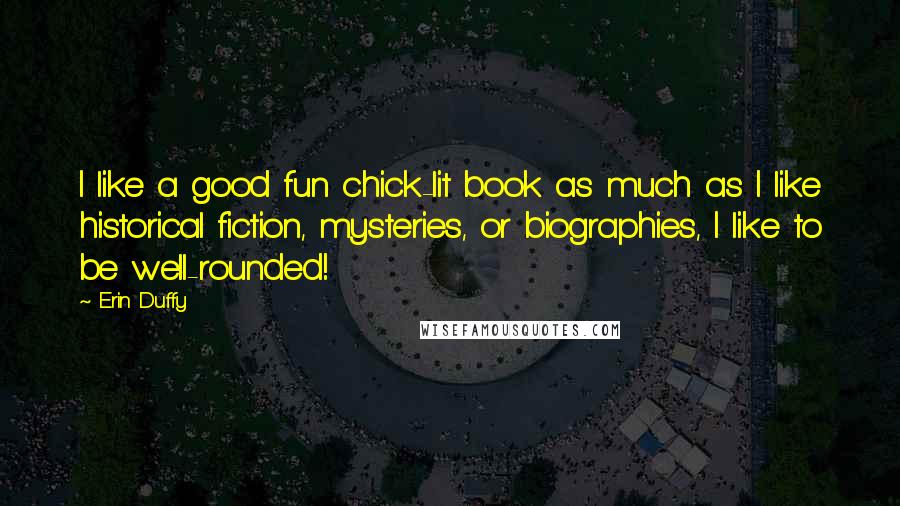 Erin Duffy quotes: I like a good fun chick-lit book as much as I like historical fiction, mysteries, or biographies, I like to be well-rounded!