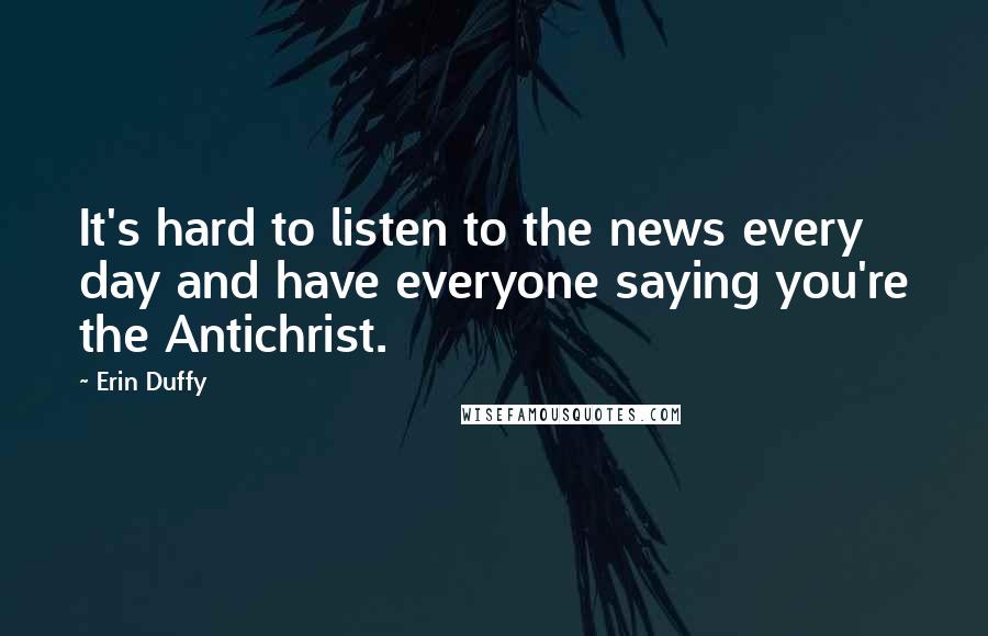 Erin Duffy quotes: It's hard to listen to the news every day and have everyone saying you're the Antichrist. Erin Duffy quotes: It's hard to listen to the news every day and have everyone saying you're the Antichrist.