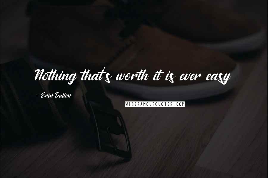 Erin Dutton quotes: Nothing that's worth it is ever easy