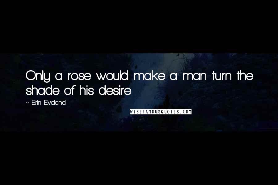Erin Eveland quotes: Only a rose would make a man turn the shade of his desire.