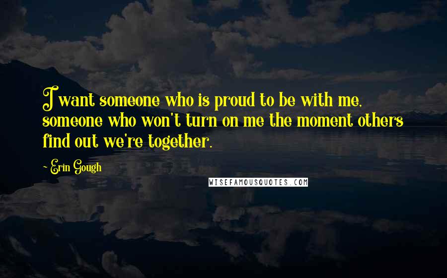 Erin Gough quotes: I want someone who is proud to be with me, someone who won't turn on me the moment others find out we're together. Erin Gough quotes: I want someone who is proud to be with me, someone who won't turn on me the moment others find out we're together.