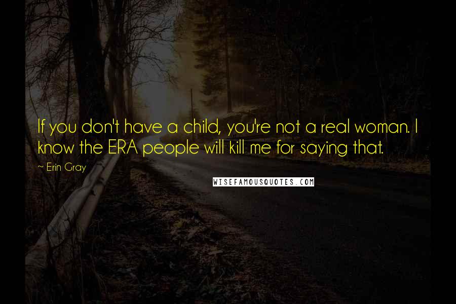 Erin Gray quotes: If you don't have a child, you're not a real woman. I know the ERA people will kill me for saying that.