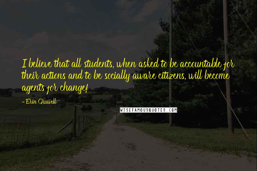 Erin Gruwell quotes: I believe that all students, when asked to be accountable for their actions and to be socially aware citizens, will become agents for change!