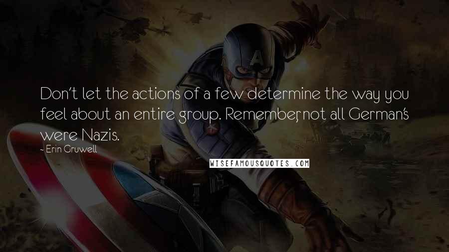 Erin Gruwell quotes: Don't let the actions of a few determine the way you feel about an entire group. Remember, not all German's were Nazis.