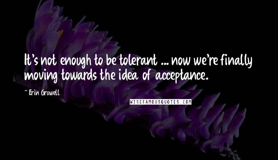 Erin Gruwell quotes: It's not enough to be tolerant ... now we're finally moving towards the idea of acceptance.