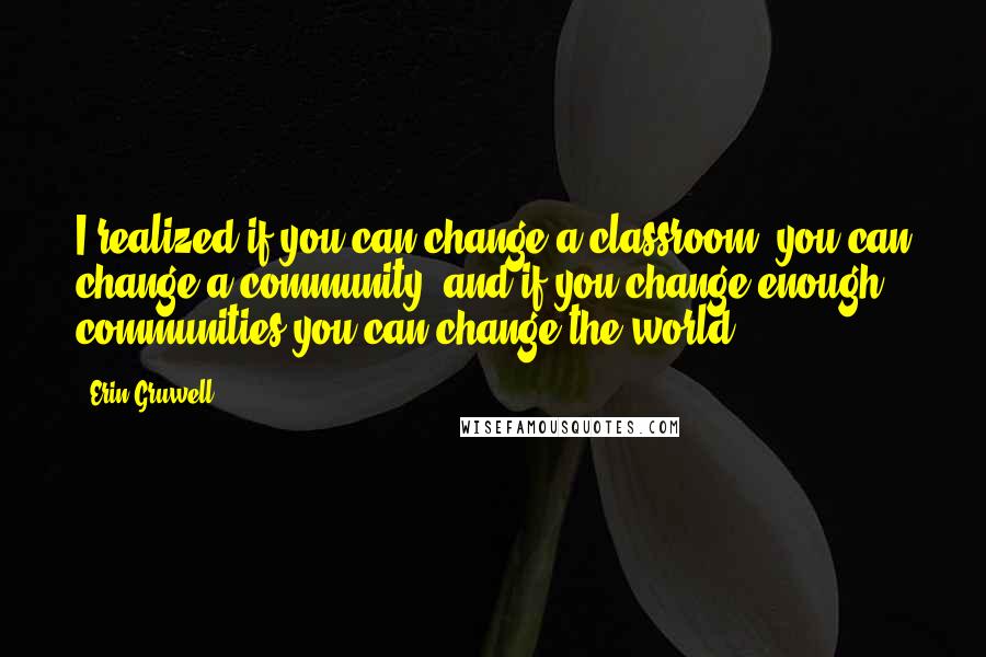 Erin Gruwell quotes: I realized if you can change a classroom, you can change a community, and if you change enough communities you can change the world.