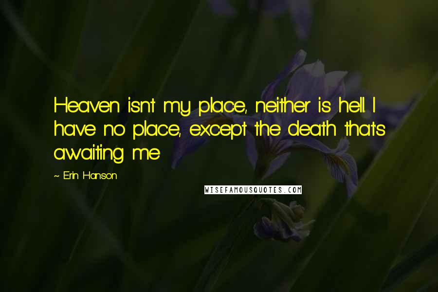 Erin Hanson quotes: Heaven isnt my place, neither is hell. I have no place, except the death that's awaiting me