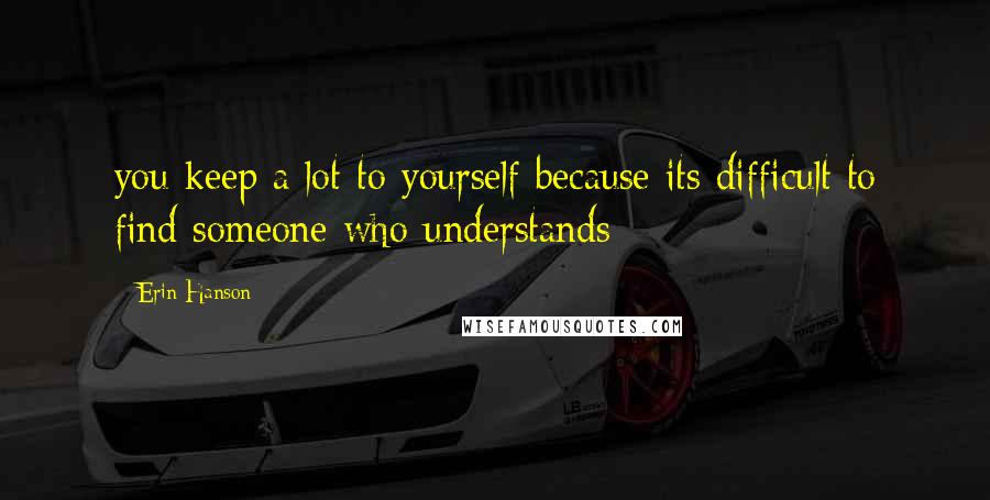 Erin Hanson quotes: you keep a lot to yourself because its difficult to find someone who understands