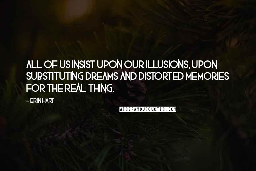 Erin Hart quotes: All of us insist upon our illusions, upon substituting dreams and distorted memories for the real thing.