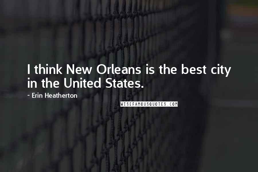 Erin Heatherton quotes: I think New Orleans is the best city in the United States.
