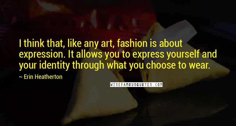 Erin Heatherton quotes: I think that, like any art, fashion is about expression. It allows you to express yourself and your identity through what you choose to wear.