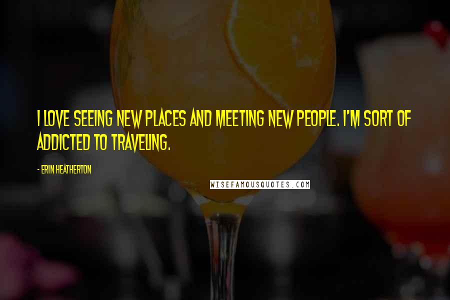 Erin Heatherton quotes: I love seeing new places and meeting new people. I'm sort of addicted to traveling.