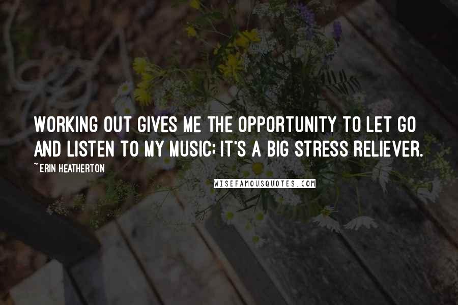 Erin Heatherton quotes: Working out gives me the opportunity to let go and listen to my music; it's a big stress reliever.