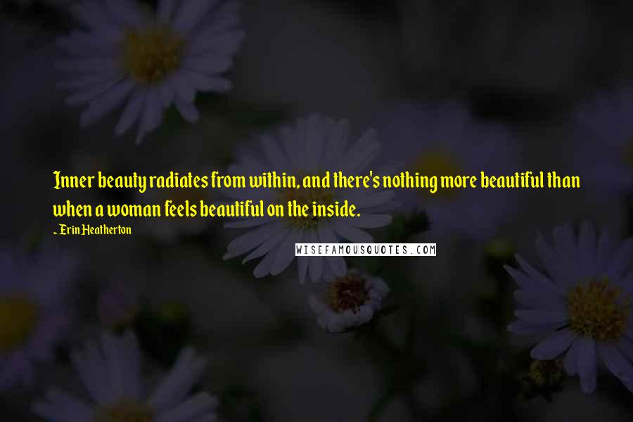 Erin Heatherton quotes: Inner beauty radiates from within, and there's nothing more beautiful than when a woman feels beautiful on the inside.