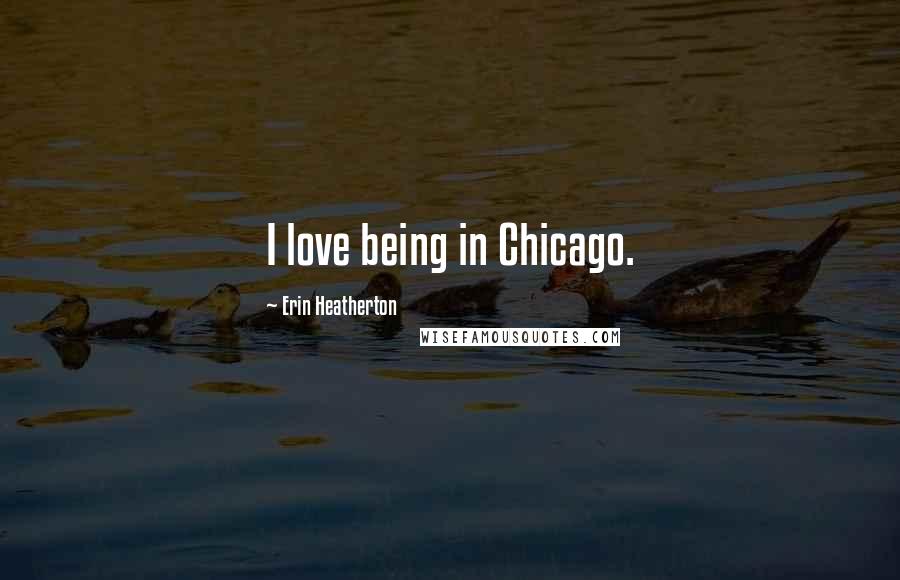 Erin Heatherton quotes: I love being in Chicago.