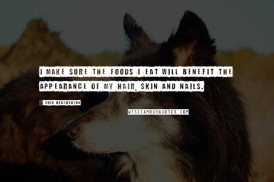 Erin Heatherton quotes: I make sure the foods I eat will benefit the appearance of my hair, skin and nails.