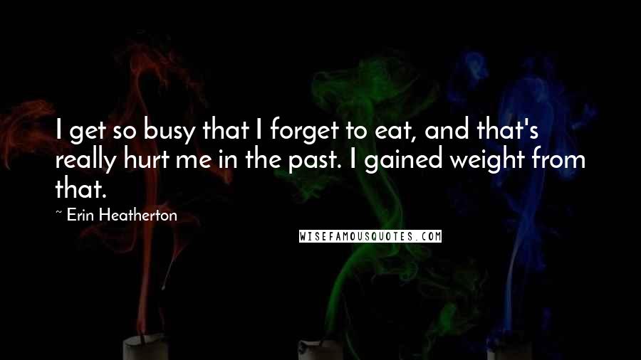 Erin Heatherton quotes: I get so busy that I forget to eat, and that's really hurt me in the past. I gained weight from that.
