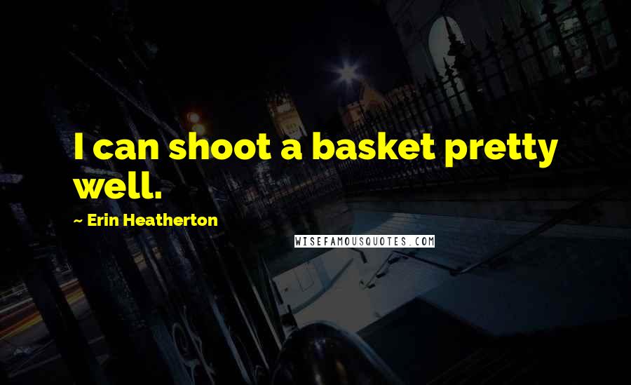 Erin Heatherton quotes: I can shoot a basket pretty well.