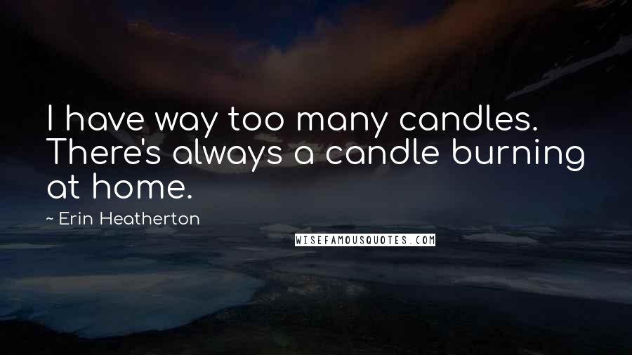 Erin Heatherton quotes: I have way too many candles. There's always a candle burning at home.