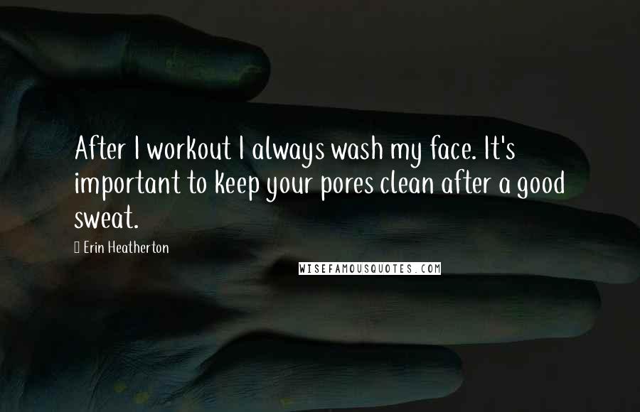 Erin Heatherton quotes: After I workout I always wash my face. It's important to keep your pores clean after a good sweat.