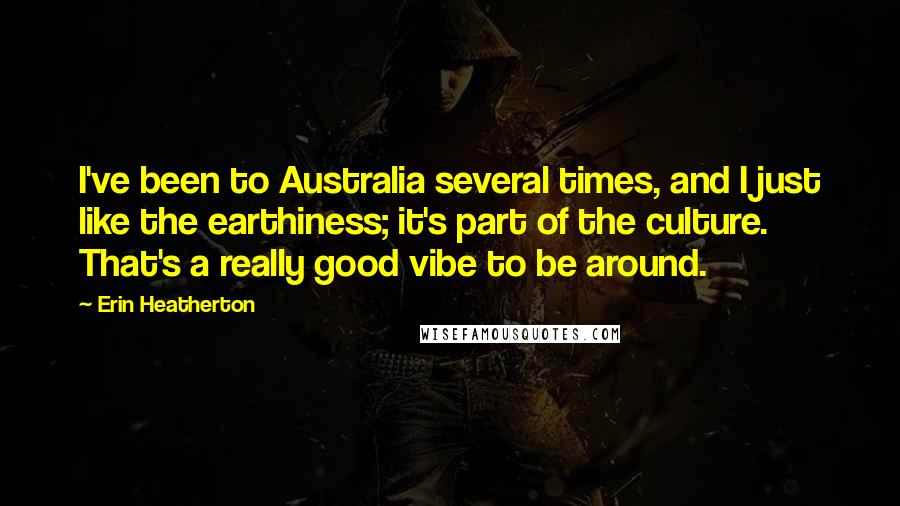 Erin Heatherton quotes: I've been to Australia several times, and I just like the earthiness; it's part of the culture. That's a really good vibe to be around.