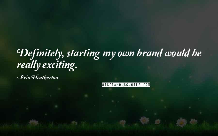 Erin Heatherton quotes: Definitely, starting my own brand would be really exciting.