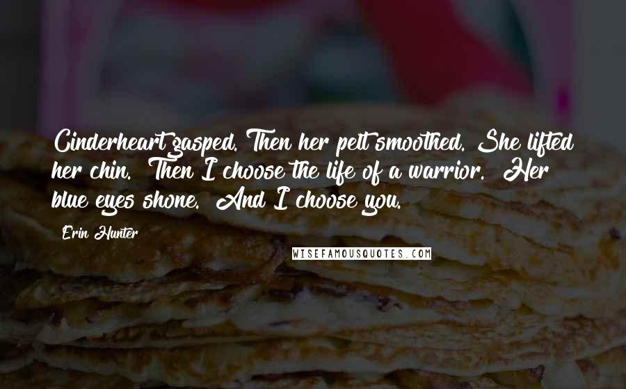 Erin Hunter quotes: Cinderheart gasped. Then her pelt smoothed. She lifted her chin. "Then I choose the life of a warrior." Her blue eyes shone. "And I choose you.