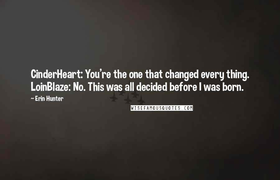 Erin Hunter quotes: CinderHeart: You're the one that changed every thing. LoinBlaze: No. This was all decided before I was born.