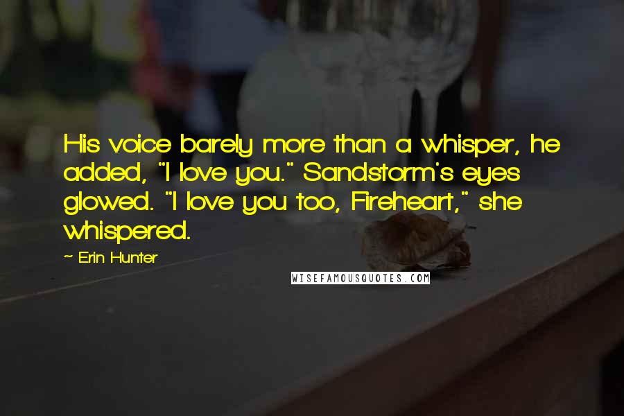 Erin Hunter quotes: His voice barely more than a whisper, he added, "I love you." Sandstorm's eyes glowed. "I love you too, Fireheart," she whispered.