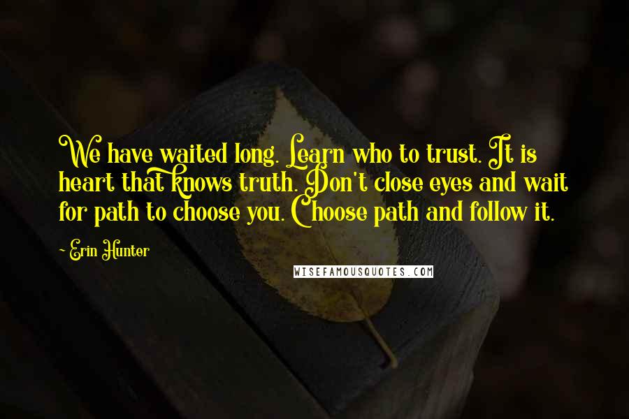 Erin Hunter quotes: We have waited long. Learn who to trust. It is heart that knows truth. Don't close eyes and wait for path to choose you. Choose path and follow it.