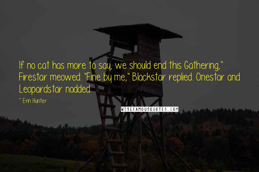 Erin Hunter quotes: If no cat has more to say, we should end this Gathering," Firestar meowed. "Fine by me," Blackstar replied. Onestar and Leopardstar nodded.