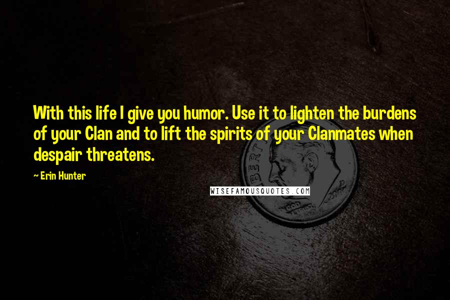 Erin Hunter quotes: With this life I give you humor. Use it to lighten the burdens of your Clan and to lift the spirits of your Clanmates when despair threatens.