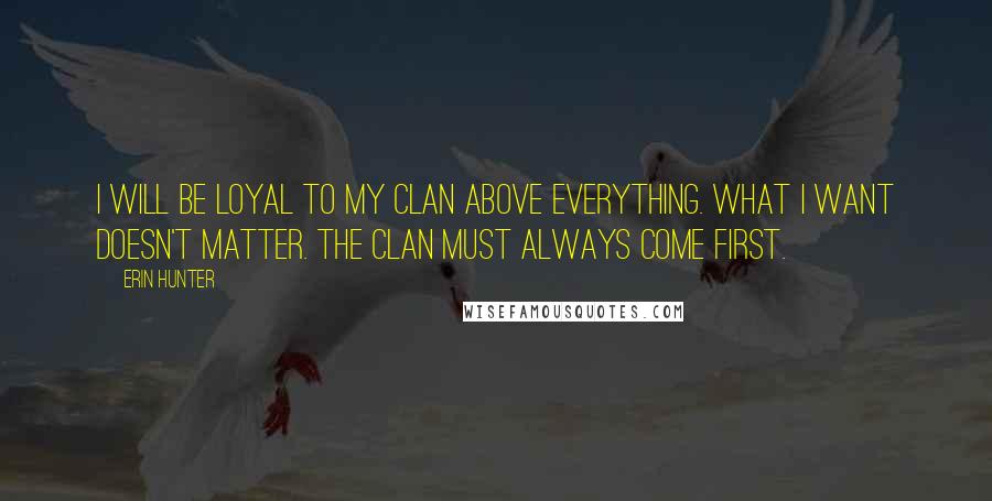 Erin Hunter quotes: I will be loyal to my Clan above everything. What I want doesn't matter. The Clan must always come first.