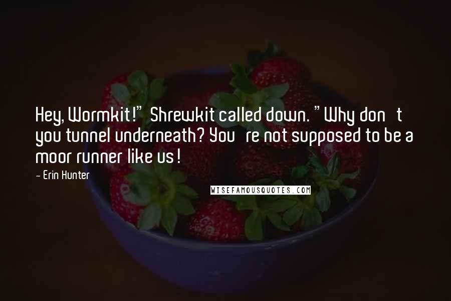 Erin Hunter quotes: Hey, Wormkit!" Shrewkit called down. "Why don't you tunnel underneath? You're not supposed to be a moor runner like us!
