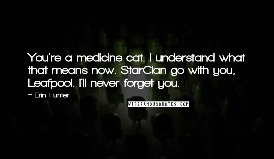 Erin Hunter quotes: You're a medicine cat. I understand what that means now. StarClan go with you, Leafpool. I'll never forget you.