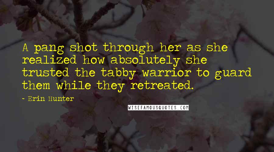 Erin Hunter quotes: A pang shot through her as she realized how absolutely she trusted the tabby warrior to guard them while they retreated.