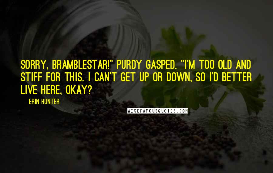 Erin Hunter quotes: Sorry, Bramblestar!" Purdy gasped. "I'm too old and stiff for this. I can't get up or down, so I'd better live here, okay?