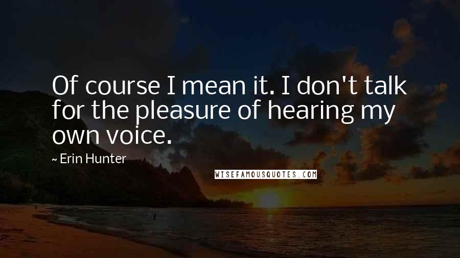 Erin Hunter quotes: Of course I mean it. I don't talk for the pleasure of hearing my own voice.