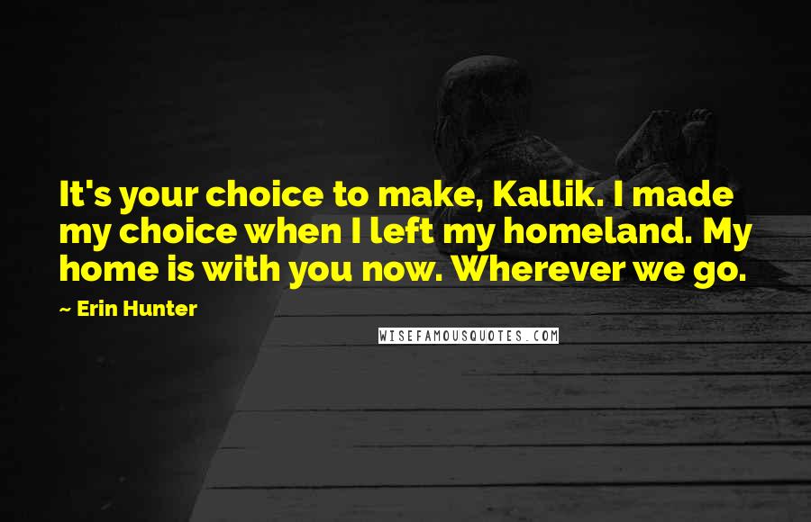 Erin Hunter quotes: It's your choice to make, Kallik. I made my choice when I left my homeland. My home is with you now. Wherever we go.