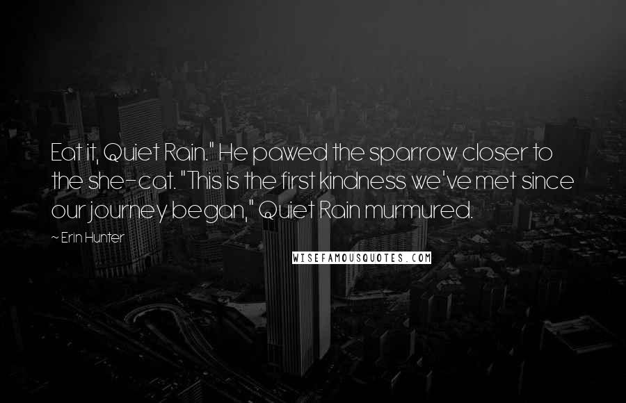 Erin Hunter quotes: Eat it, Quiet Rain." He pawed the sparrow closer to the she-cat. "This is the first kindness we've met since our journey began," Quiet Rain murmured.