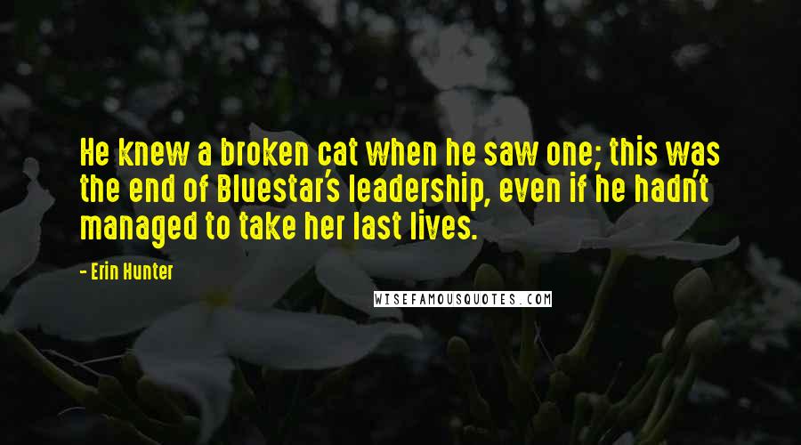 Erin Hunter quotes: He knew a broken cat when he saw one; this was the end of Bluestar's leadership, even if he hadn't managed to take her last lives.